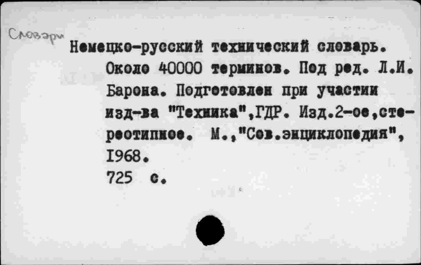 ﻿Немецко-русский технический словарь. Около 40000 терминов. Под род. Л.И. Барона. Подготовлен при участии изд-ва "Техника",ГДР. Изд.2-ое,стереотипное. М.,"Сов.энциклопедия", 1968. 725 с.